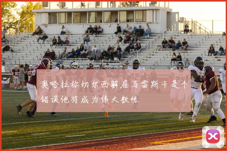 奥哈拉称切尔西解雇马雷斯卡是个错误他将成为伟大教练