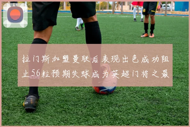拉门斯加盟曼联后表现出色成功阻止56粒预期失球成为英超门将之最