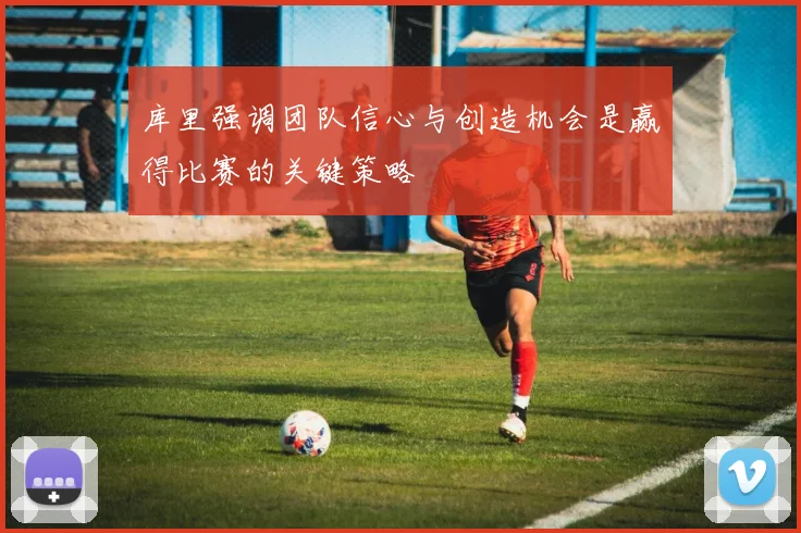 库里强调团队信心与创造机会是赢得比赛的关键策略