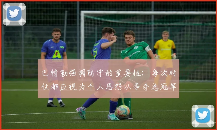 巴特勒强调防守的重要性：每次对位都应视为个人恩怨以争夺总冠军
