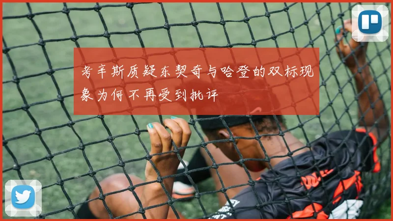 考辛斯质疑东契奇与哈登的双标现象为何不再受到批评