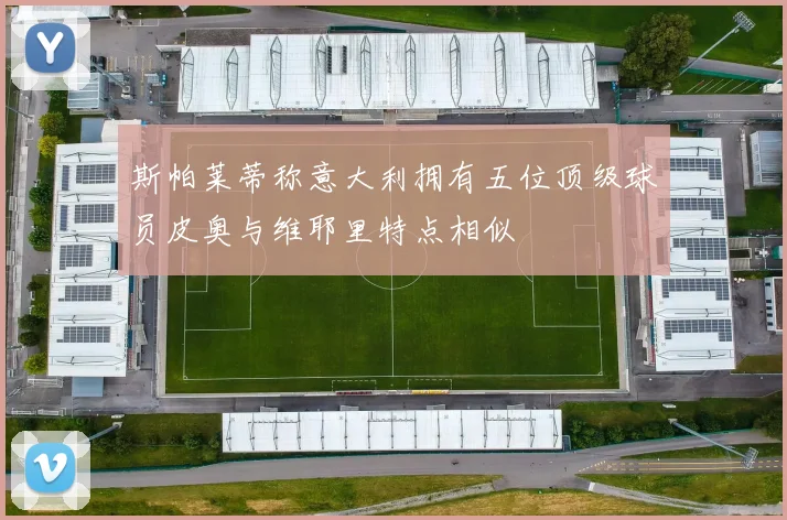 斯帕莱蒂称意大利拥有五位顶级球员皮奥与维耶里特点相似