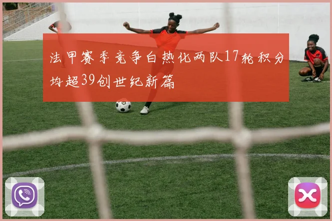 法甲赛季竞争白热化两队17轮积分均超39创世纪新篇