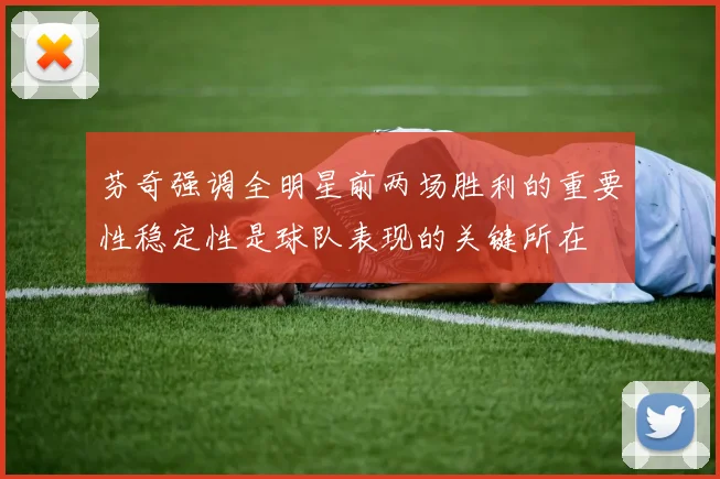 芬奇强调全明星前两场胜利的重要性稳定性是球队表现的关键所在