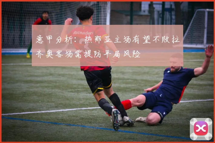 意甲分析：热那亚主场有望不败拉齐奥客场需提防平局风险