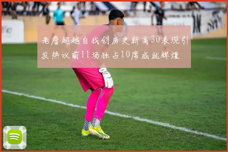 老詹超越自我创历史新高30表现引发热议前11场独占10席成就辉煌