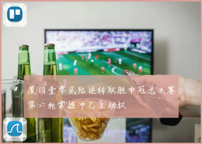 厦门壹零贰陆逆转取胜中冠总决赛第六轮掌握冲乙主动权