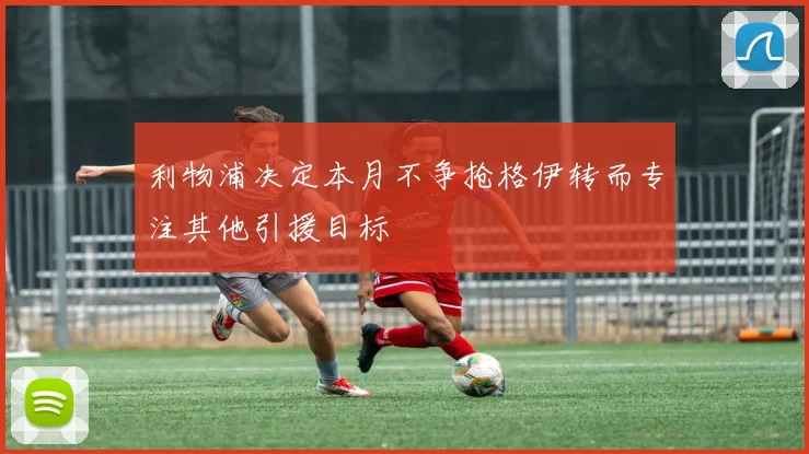 利物浦决定本月不争抢格伊转而专注其他引援目标