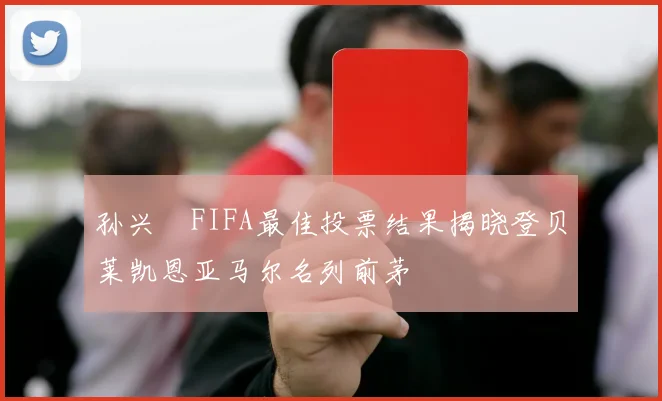 孙兴慜FIFA最佳投票结果揭晓登贝莱凯恩亚马尔名列前茅