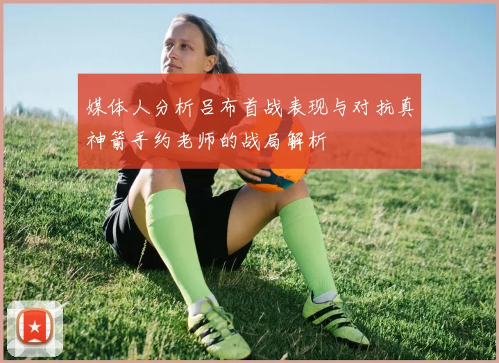 媒体人分析吕布首战表现与对抗真神箭手约老师的战局解析
