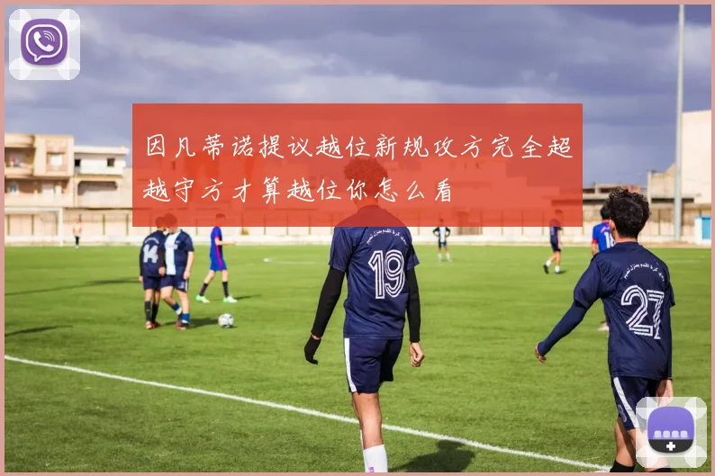 因凡蒂诺提议越位新规攻方完全超越守方才算越位你怎么看