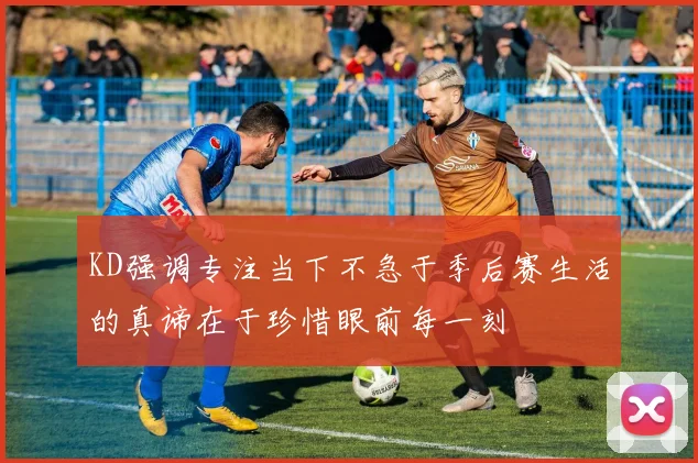KD强调专注当下不急于季后赛生活的真谛在于珍惜眼前每一刻