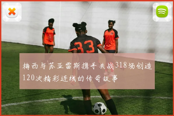 梅西与苏亚雷斯携手共战318场创造120次精彩连线的传奇故事