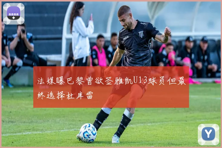 法媒曝巴黎曾欲签雅凯U13球员但最终选择杜库雷