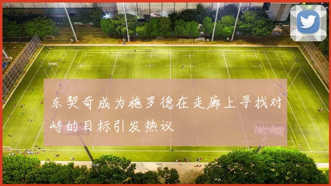东契奇成为施罗德在走廊上寻找对峙的目标引发热议