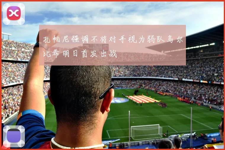 孔帕尼强调不将对手视为弱队乌尔比希明日首发出战