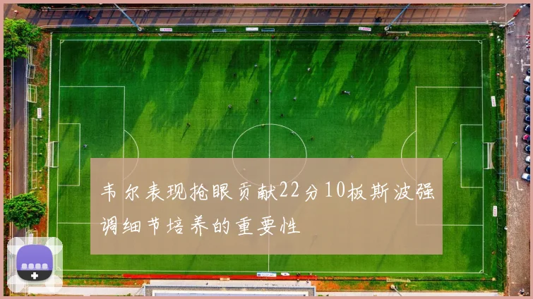 韦尔表现抢眼贡献22分10板斯波强调细节培养的重要性