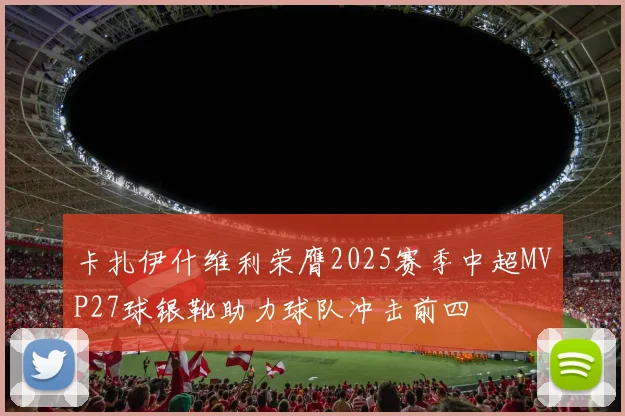 卡扎伊什维利荣膺2025赛季中超MVP27球银靴助力球队冲击前四