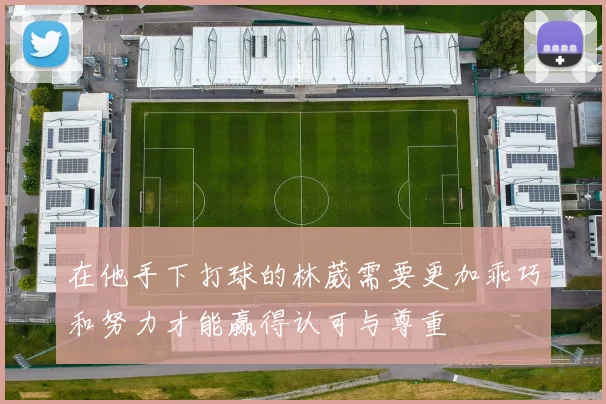 在他手下打球的林葳需要更加乖巧和努力才能赢得认可与尊重