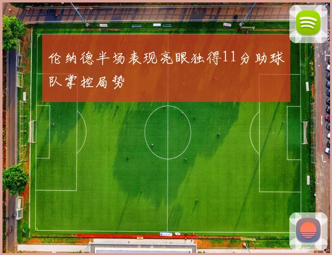 伦纳德半场表现亮眼独得11分助球队掌控局势