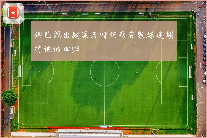 姆巴佩出战莱万特仍存变数球迷期待他的回归