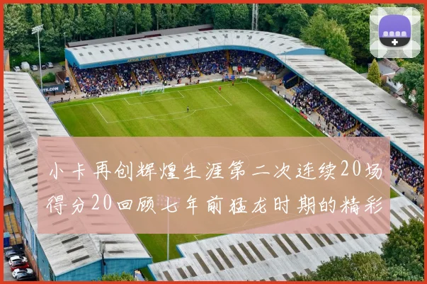 小卡再创辉煌生涯第二次连续20场得分20回顾七年前猛龙时期的精彩表现