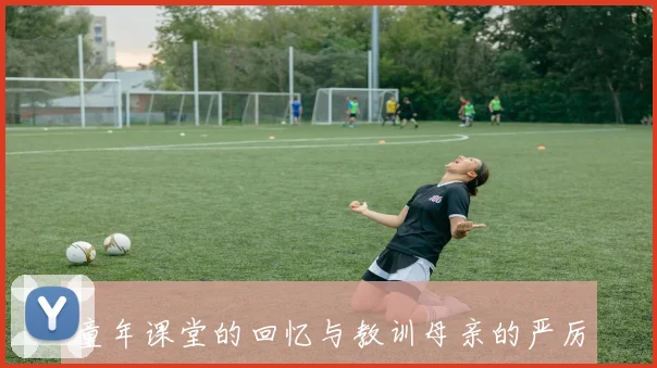 童年课堂的回忆与教训母亲的严厉让我学会了沉默与反思