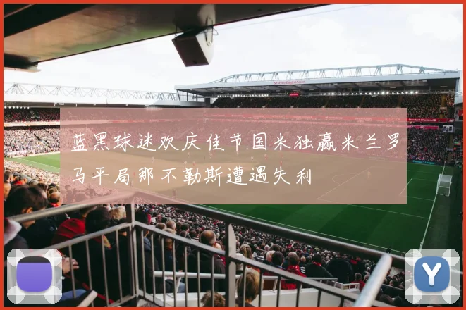 蓝黑球迷欢庆佳节国米独赢米兰罗马平局那不勒斯遭遇失利