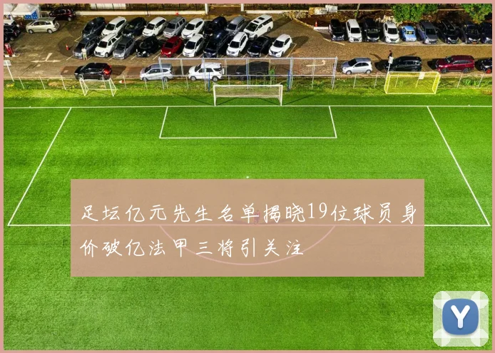 足坛亿元先生名单揭晓19位球员身价破亿法甲三将引关注