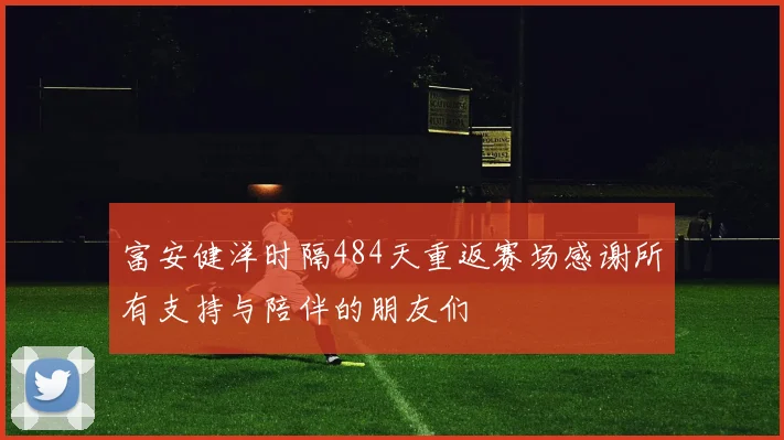 富安健洋时隔484天重返赛场感谢所有支持与陪伴的朋友们