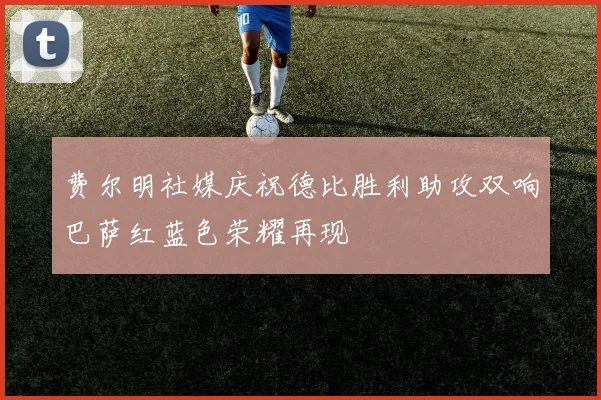 费尔明社媒庆祝德比胜利助攻双响巴萨红蓝色荣耀再现