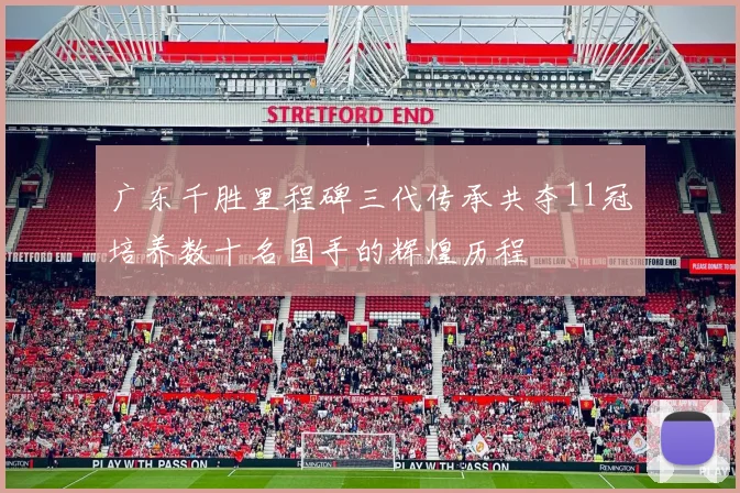 广东千胜里程碑三代传承共夺11冠培养数十名国手的辉煌历程