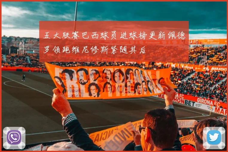 五大联赛巴西球员进球榜更新佩德罗领跑维尼修斯紧随其后