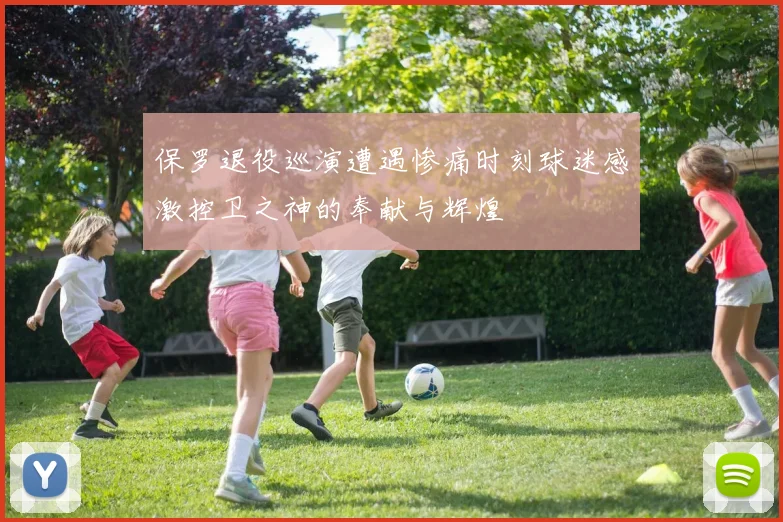 保罗退役巡演遭遇惨痛时刻球迷感激控卫之神的奉献与辉煌