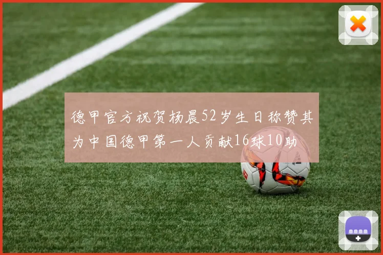 德甲官方祝贺杨晨52岁生日称赞其为中国德甲第一人贡献16球10助