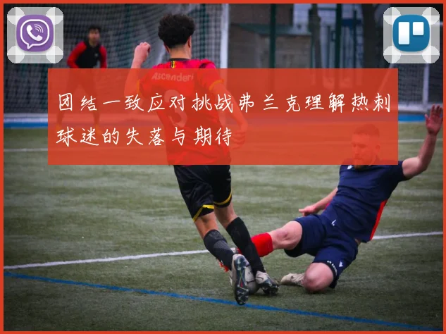 团结一致应对挑战弗兰克理解热刺球迷的失落与期待