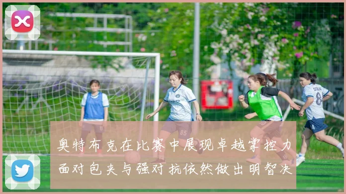 奥特布克在比赛中展现卓越掌控力面对包夹与强对抗依然做出明智决策