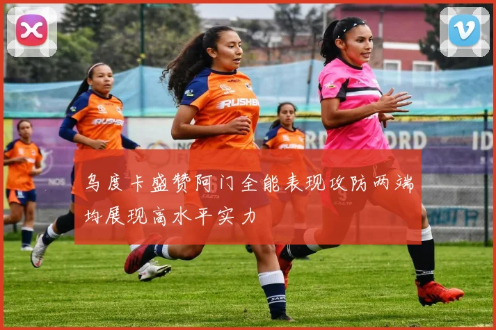 乌度卡盛赞阿门全能表现攻防两端均展现高水平实力