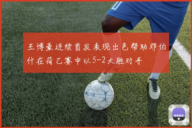 王博豪连续首发表现出色帮助邓伯什在荷乙赛中以5-2大胜对手