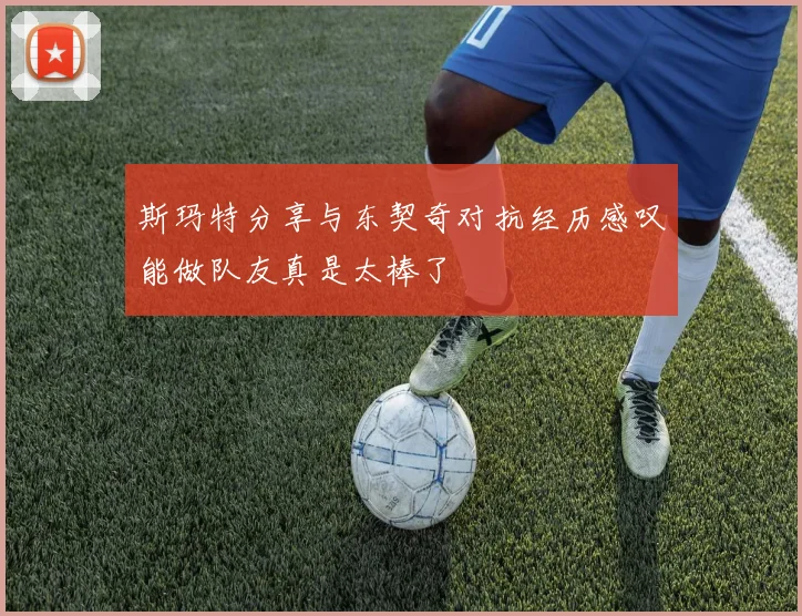 斯玛特分享与东契奇对抗经历感叹能做队友真是太棒了
